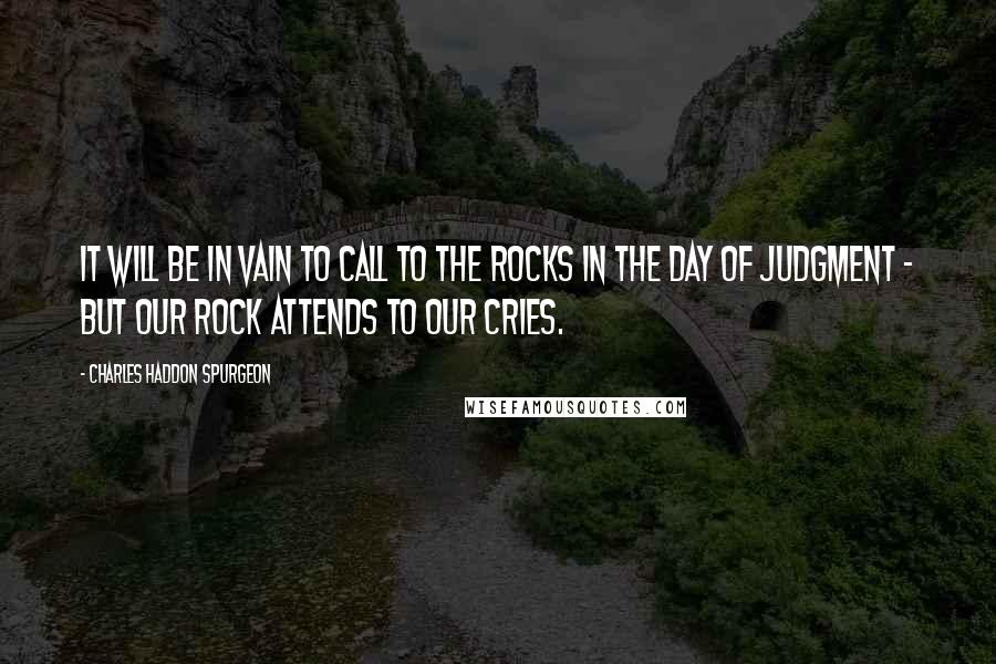 Charles Haddon Spurgeon Quotes: It will be in vain to call to the rocks in the day of judgment - but our Rock attends to our cries.