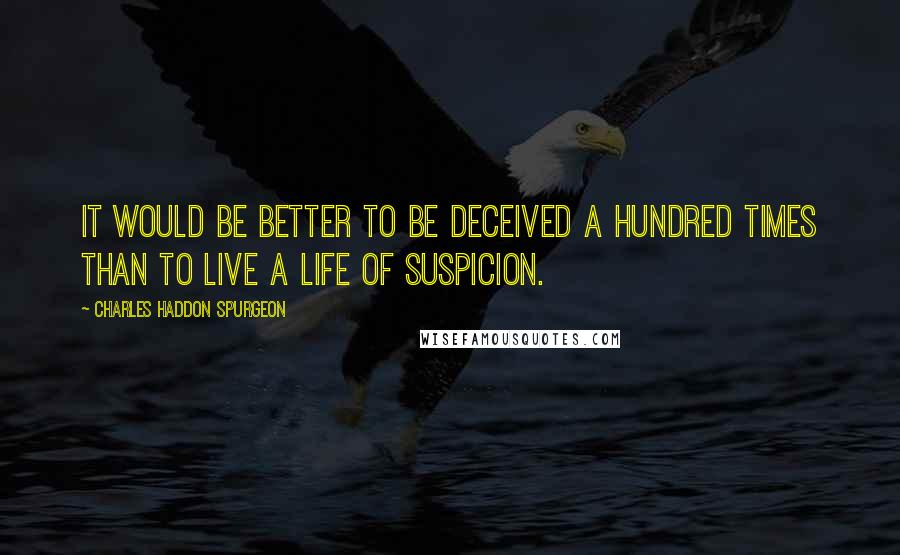 Charles Haddon Spurgeon Quotes: It would be better to be deceived a hundred times than to live a life of suspicion.