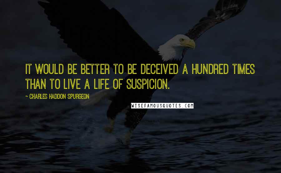 Charles Haddon Spurgeon Quotes: It would be better to be deceived a hundred times than to live a life of suspicion.