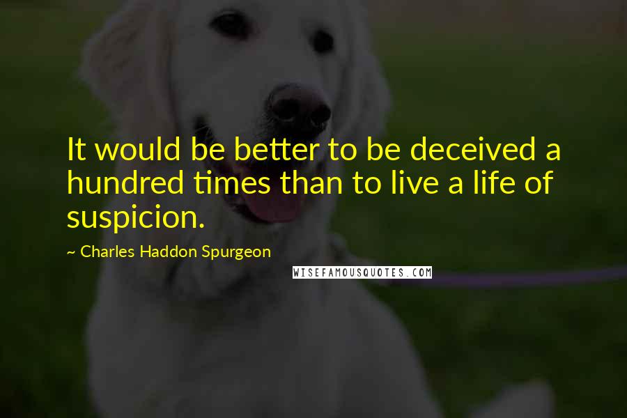 Charles Haddon Spurgeon Quotes: It would be better to be deceived a hundred times than to live a life of suspicion.