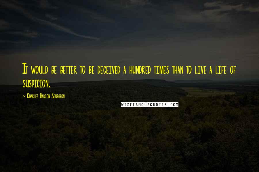 Charles Haddon Spurgeon Quotes: It would be better to be deceived a hundred times than to live a life of suspicion.