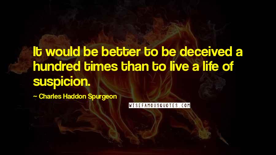 Charles Haddon Spurgeon Quotes: It would be better to be deceived a hundred times than to live a life of suspicion.