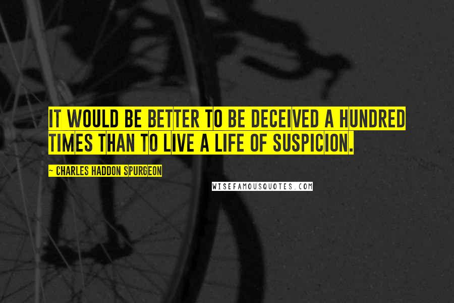 Charles Haddon Spurgeon Quotes: It would be better to be deceived a hundred times than to live a life of suspicion.