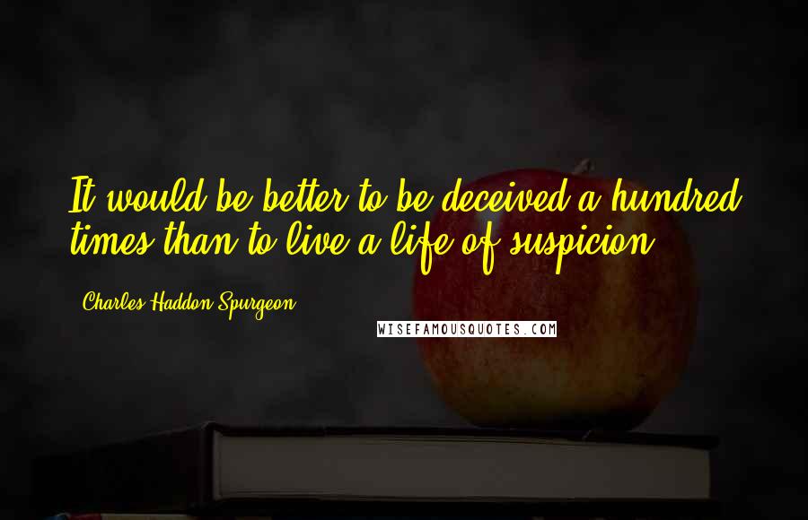 Charles Haddon Spurgeon Quotes: It would be better to be deceived a hundred times than to live a life of suspicion.