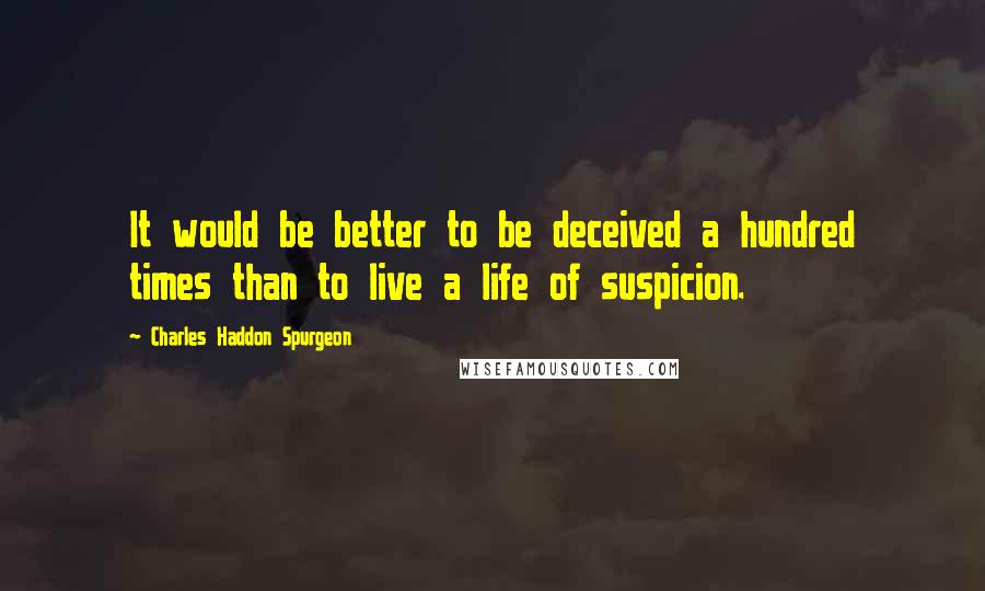 Charles Haddon Spurgeon Quotes: It would be better to be deceived a hundred times than to live a life of suspicion.