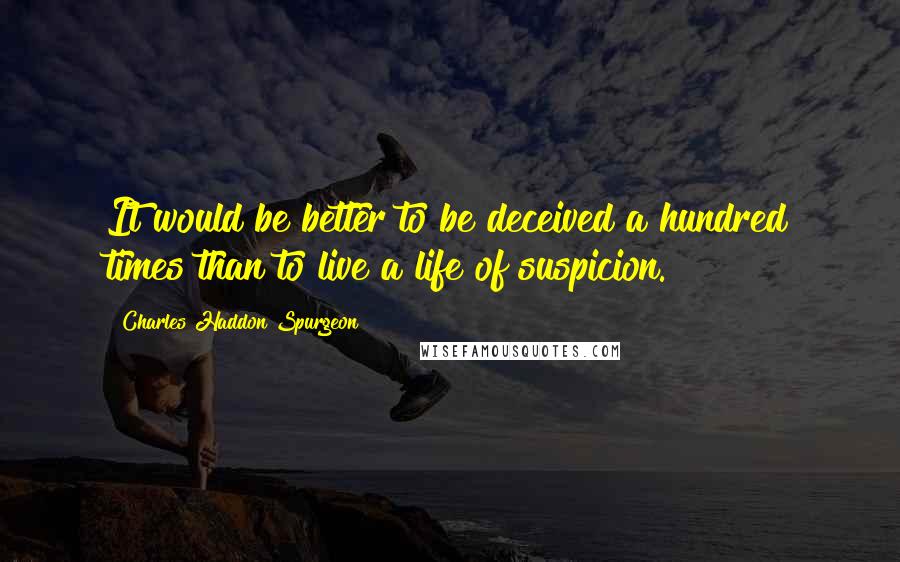 Charles Haddon Spurgeon Quotes: It would be better to be deceived a hundred times than to live a life of suspicion.