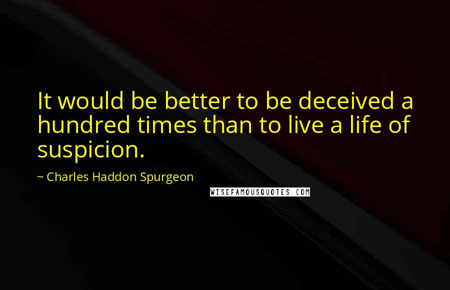 Charles Haddon Spurgeon Quotes: It would be better to be deceived a hundred times than to live a life of suspicion.