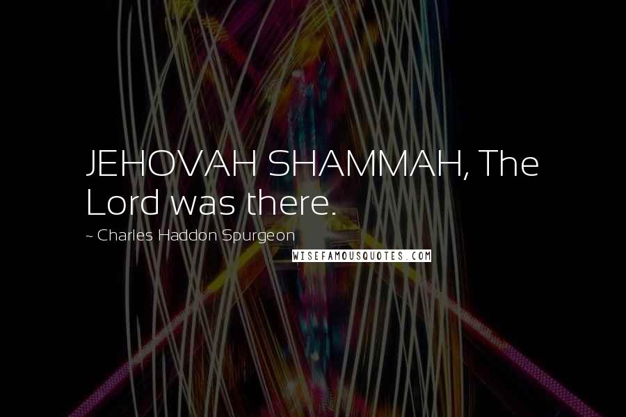 Charles Haddon Spurgeon Quotes: JEHOVAH SHAMMAH, The Lord was there.