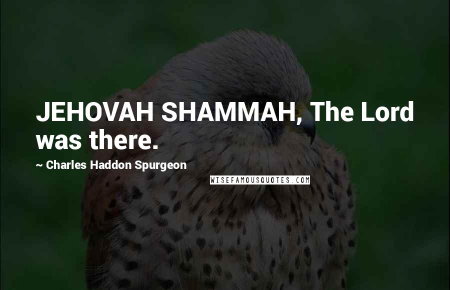 Charles Haddon Spurgeon Quotes: JEHOVAH SHAMMAH, The Lord was there.