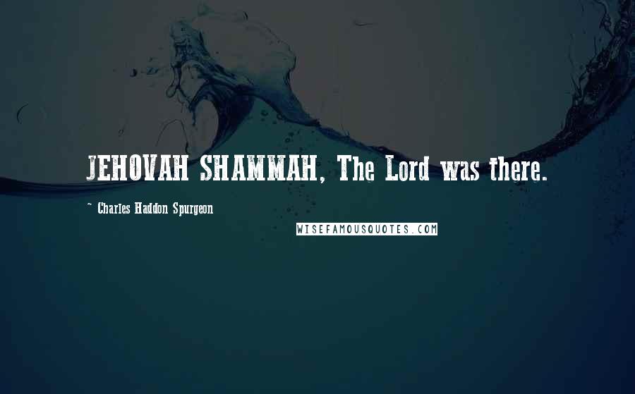 Charles Haddon Spurgeon Quotes: JEHOVAH SHAMMAH, The Lord was there.