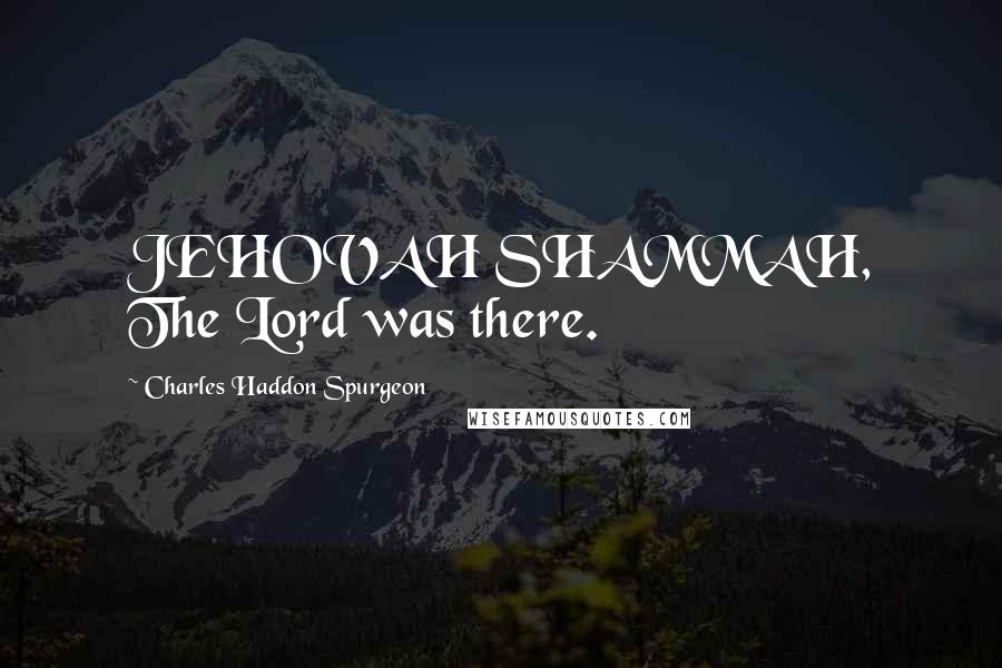 Charles Haddon Spurgeon Quotes: JEHOVAH SHAMMAH, The Lord was there.