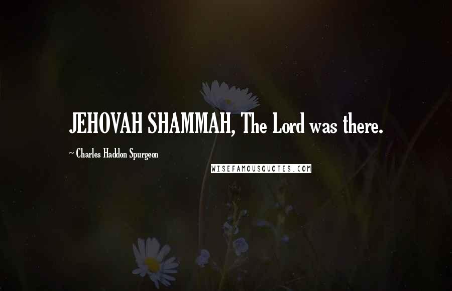 Charles Haddon Spurgeon Quotes: JEHOVAH SHAMMAH, The Lord was there.