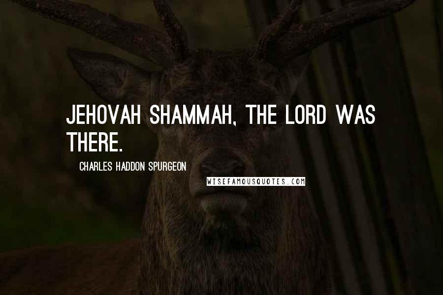 Charles Haddon Spurgeon Quotes: JEHOVAH SHAMMAH, The Lord was there.