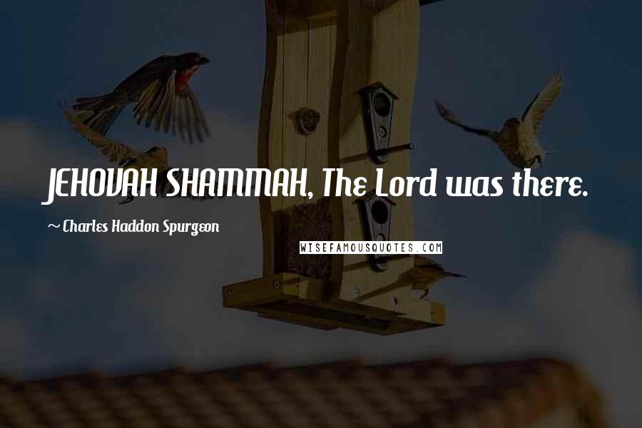 Charles Haddon Spurgeon Quotes: JEHOVAH SHAMMAH, The Lord was there.