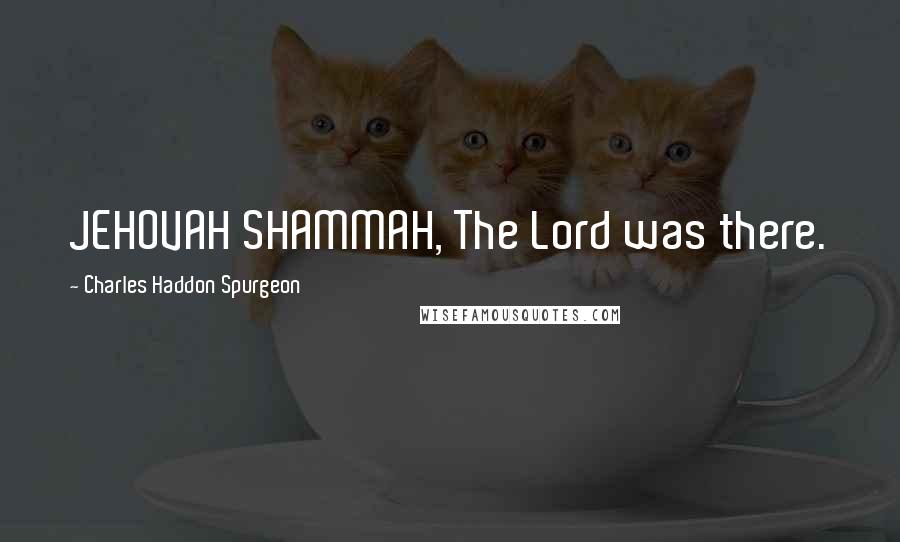 Charles Haddon Spurgeon Quotes: JEHOVAH SHAMMAH, The Lord was there.