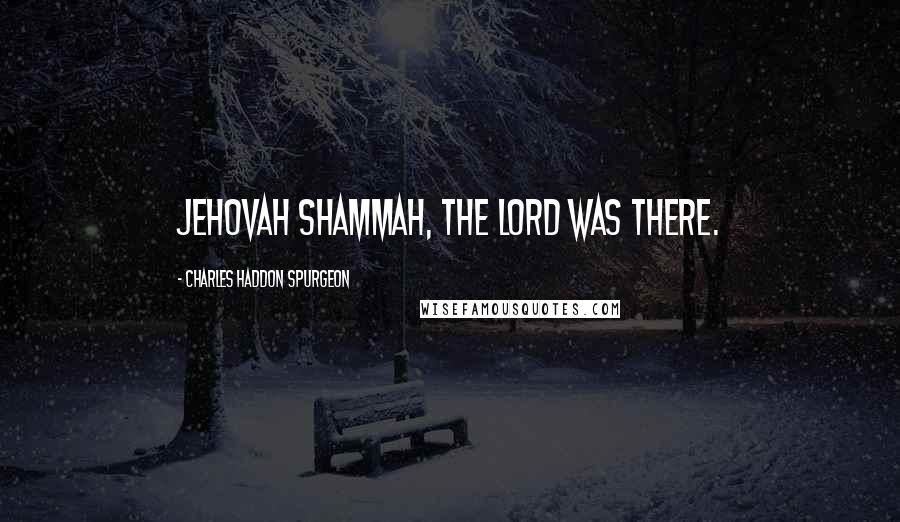 Charles Haddon Spurgeon Quotes: JEHOVAH SHAMMAH, The Lord was there.