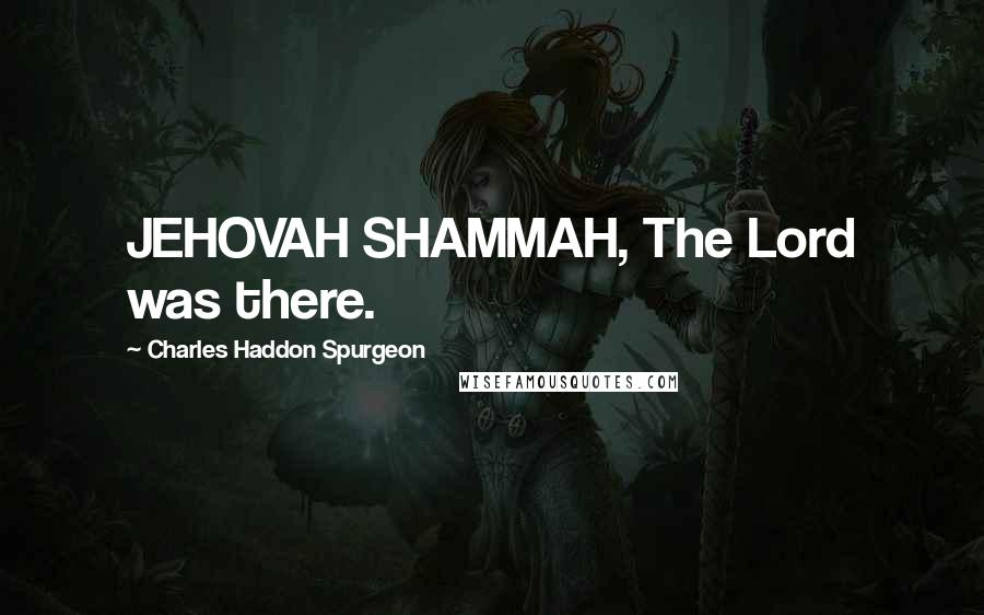 Charles Haddon Spurgeon Quotes: JEHOVAH SHAMMAH, The Lord was there.