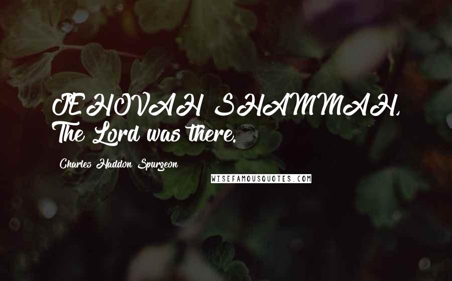 Charles Haddon Spurgeon Quotes: JEHOVAH SHAMMAH, The Lord was there.