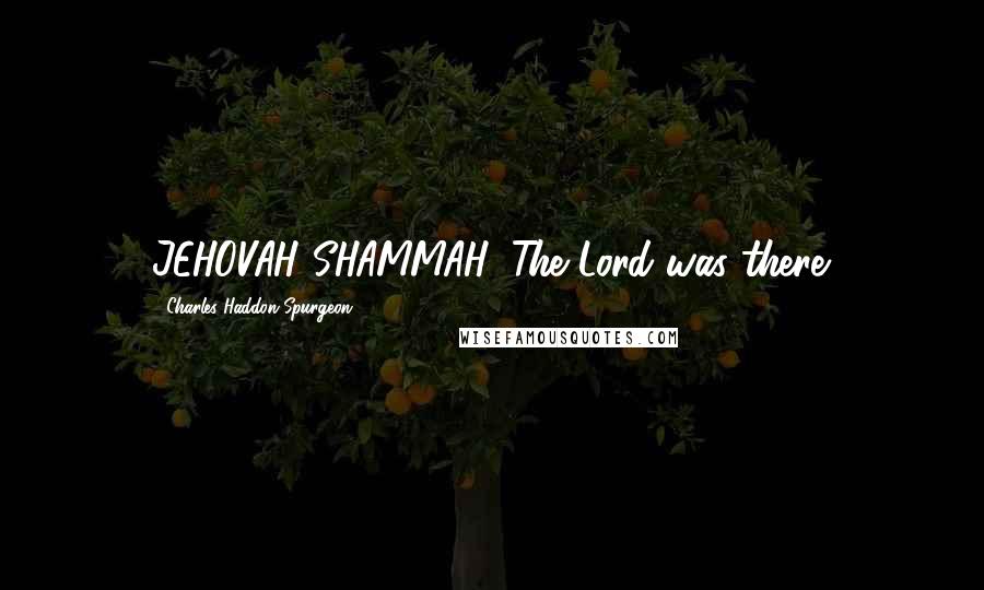 Charles Haddon Spurgeon Quotes: JEHOVAH SHAMMAH, The Lord was there.