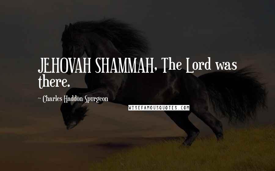 Charles Haddon Spurgeon Quotes: JEHOVAH SHAMMAH, The Lord was there.