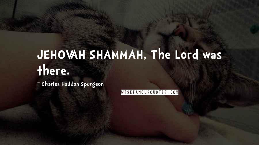 Charles Haddon Spurgeon Quotes: JEHOVAH SHAMMAH, The Lord was there.