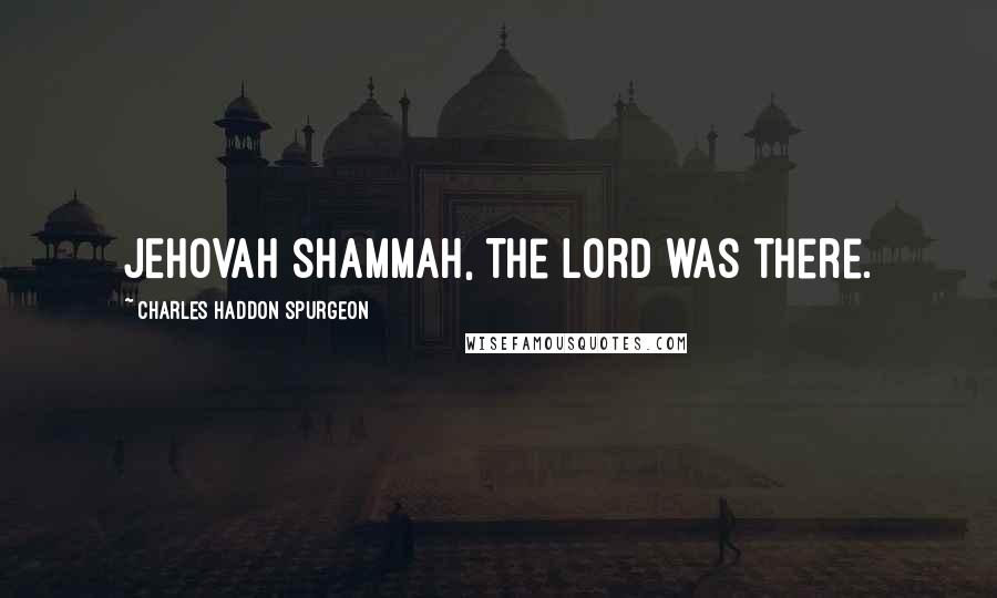 Charles Haddon Spurgeon Quotes: JEHOVAH SHAMMAH, The Lord was there.