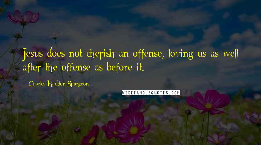 Charles Haddon Spurgeon Quotes: Jesus does not cherish an offense, loving us as well after the offense as before it.