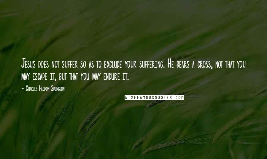 Charles Haddon Spurgeon Quotes: Jesus does not suffer so as to exclude your suffering. He bears a cross, not that you may escape it, but that you may endure it.