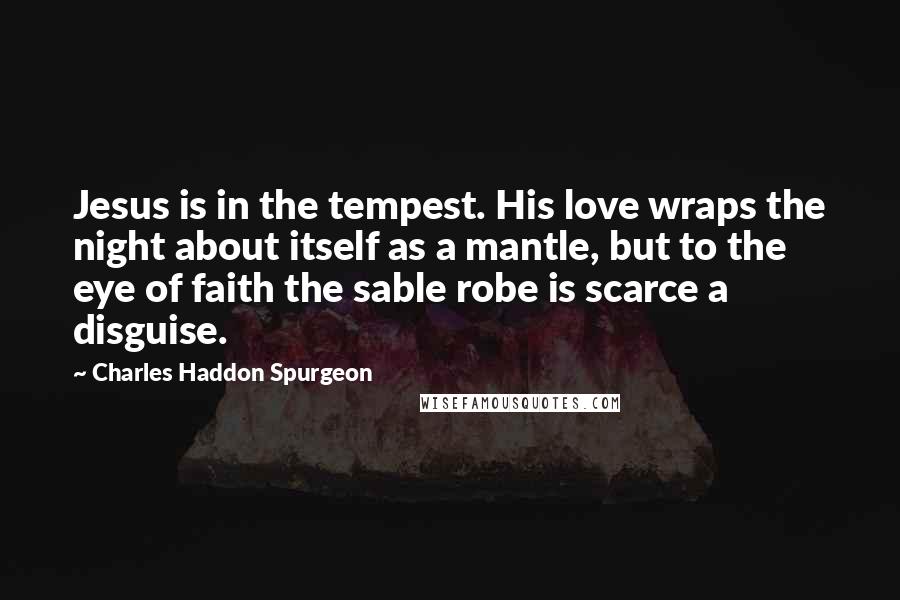 Charles Haddon Spurgeon Quotes: Jesus is in the tempest. His love wraps the night about itself as a mantle, but to the eye of faith the sable robe is scarce a disguise.