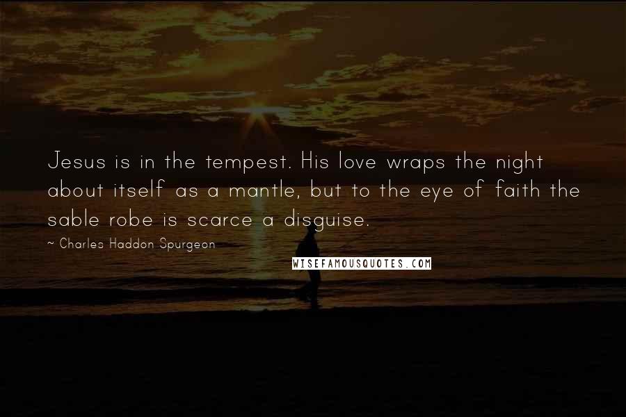 Charles Haddon Spurgeon Quotes: Jesus is in the tempest. His love wraps the night about itself as a mantle, but to the eye of faith the sable robe is scarce a disguise.
