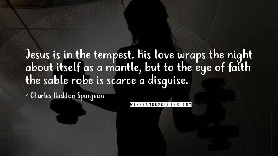 Charles Haddon Spurgeon Quotes: Jesus is in the tempest. His love wraps the night about itself as a mantle, but to the eye of faith the sable robe is scarce a disguise.
