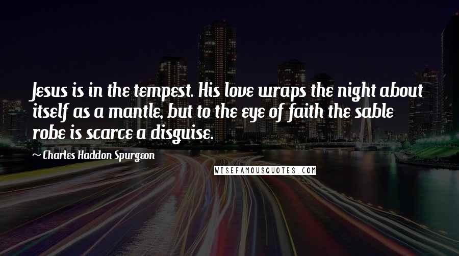 Charles Haddon Spurgeon Quotes: Jesus is in the tempest. His love wraps the night about itself as a mantle, but to the eye of faith the sable robe is scarce a disguise.