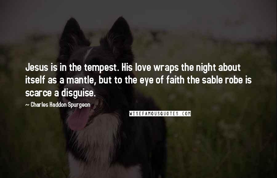 Charles Haddon Spurgeon Quotes: Jesus is in the tempest. His love wraps the night about itself as a mantle, but to the eye of faith the sable robe is scarce a disguise.