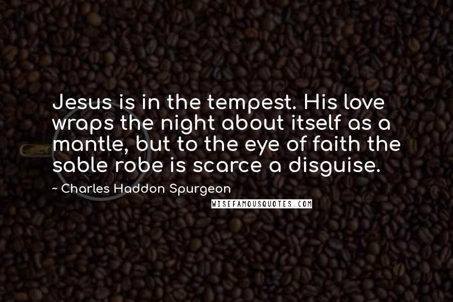 Charles Haddon Spurgeon Quotes: Jesus is in the tempest. His love wraps the night about itself as a mantle, but to the eye of faith the sable robe is scarce a disguise.