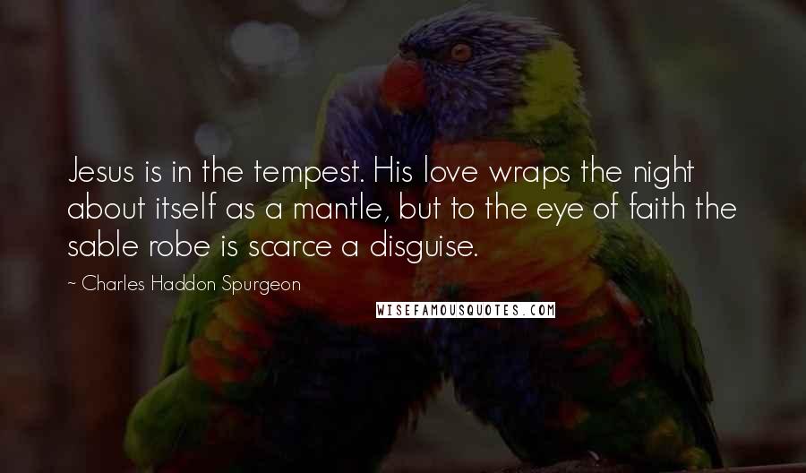 Charles Haddon Spurgeon Quotes: Jesus is in the tempest. His love wraps the night about itself as a mantle, but to the eye of faith the sable robe is scarce a disguise.