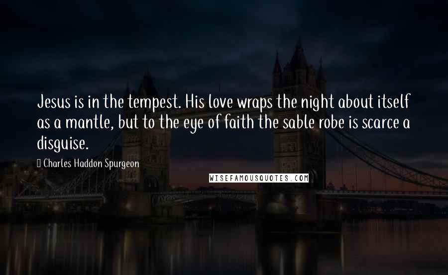 Charles Haddon Spurgeon Quotes: Jesus is in the tempest. His love wraps the night about itself as a mantle, but to the eye of faith the sable robe is scarce a disguise.