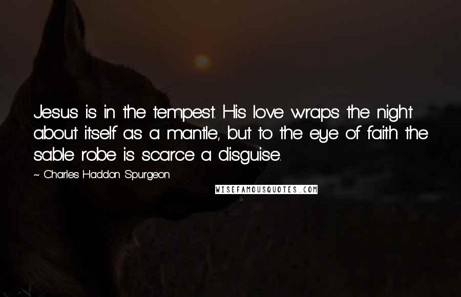 Charles Haddon Spurgeon Quotes: Jesus is in the tempest. His love wraps the night about itself as a mantle, but to the eye of faith the sable robe is scarce a disguise.