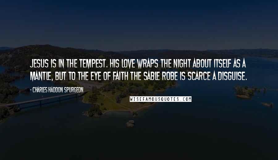 Charles Haddon Spurgeon Quotes: Jesus is in the tempest. His love wraps the night about itself as a mantle, but to the eye of faith the sable robe is scarce a disguise.