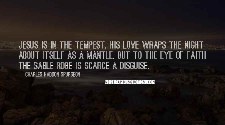 Charles Haddon Spurgeon Quotes: Jesus is in the tempest. His love wraps the night about itself as a mantle, but to the eye of faith the sable robe is scarce a disguise.