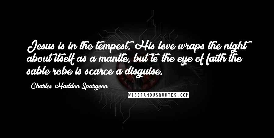 Charles Haddon Spurgeon Quotes: Jesus is in the tempest. His love wraps the night about itself as a mantle, but to the eye of faith the sable robe is scarce a disguise.