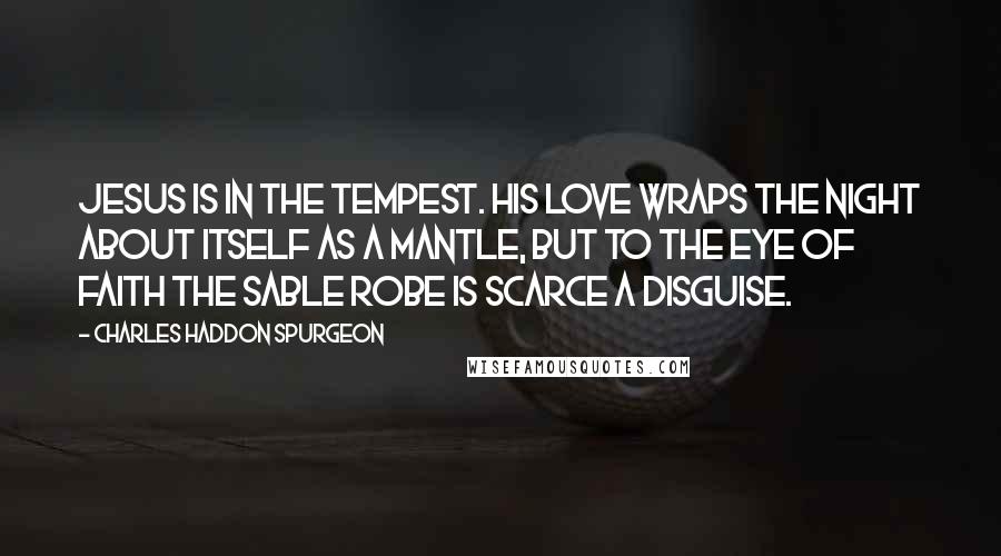 Charles Haddon Spurgeon Quotes: Jesus is in the tempest. His love wraps the night about itself as a mantle, but to the eye of faith the sable robe is scarce a disguise.