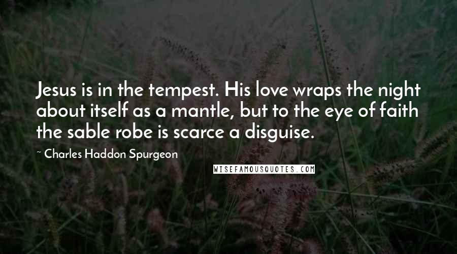 Charles Haddon Spurgeon Quotes: Jesus is in the tempest. His love wraps the night about itself as a mantle, but to the eye of faith the sable robe is scarce a disguise.