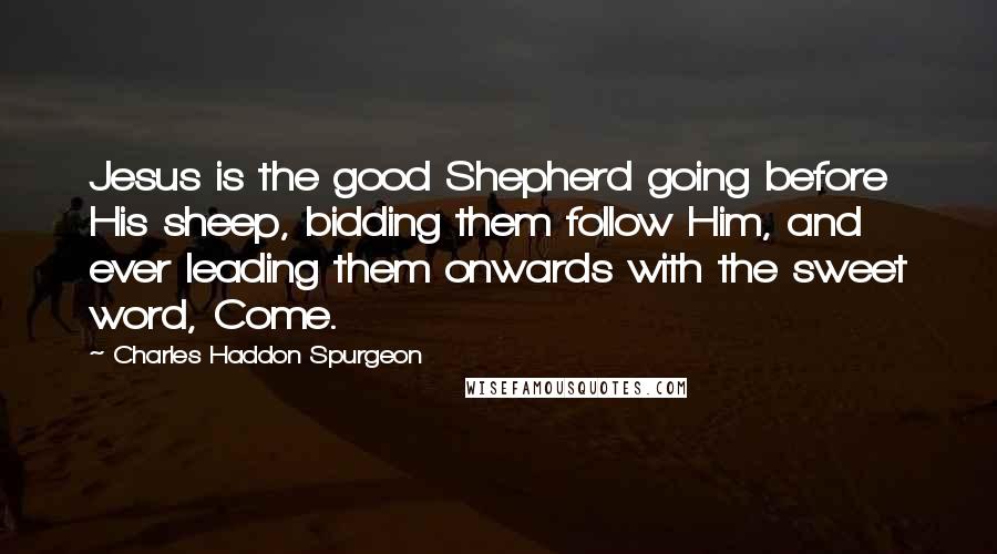 Charles Haddon Spurgeon Quotes: Jesus is the good Shepherd going before His sheep, bidding them follow Him, and ever leading them onwards with the sweet word, Come.