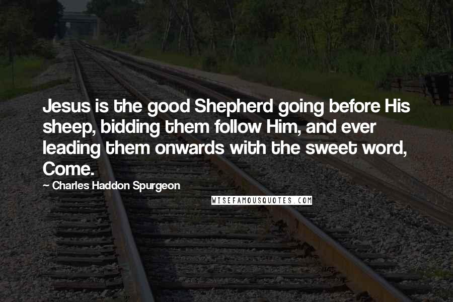 Charles Haddon Spurgeon Quotes: Jesus is the good Shepherd going before His sheep, bidding them follow Him, and ever leading them onwards with the sweet word, Come.