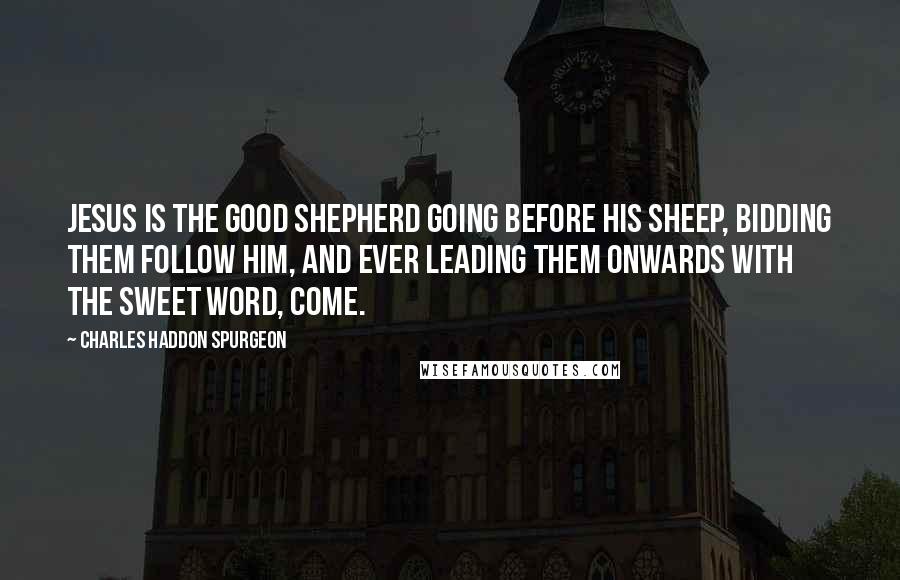 Charles Haddon Spurgeon Quotes: Jesus is the good Shepherd going before His sheep, bidding them follow Him, and ever leading them onwards with the sweet word, Come.