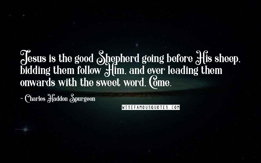 Charles Haddon Spurgeon Quotes: Jesus is the good Shepherd going before His sheep, bidding them follow Him, and ever leading them onwards with the sweet word, Come.