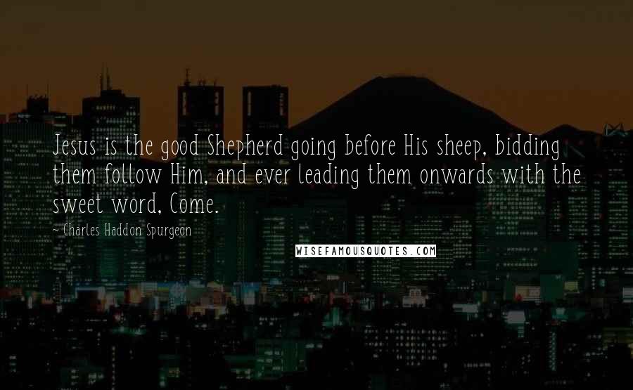 Charles Haddon Spurgeon Quotes: Jesus is the good Shepherd going before His sheep, bidding them follow Him, and ever leading them onwards with the sweet word, Come.