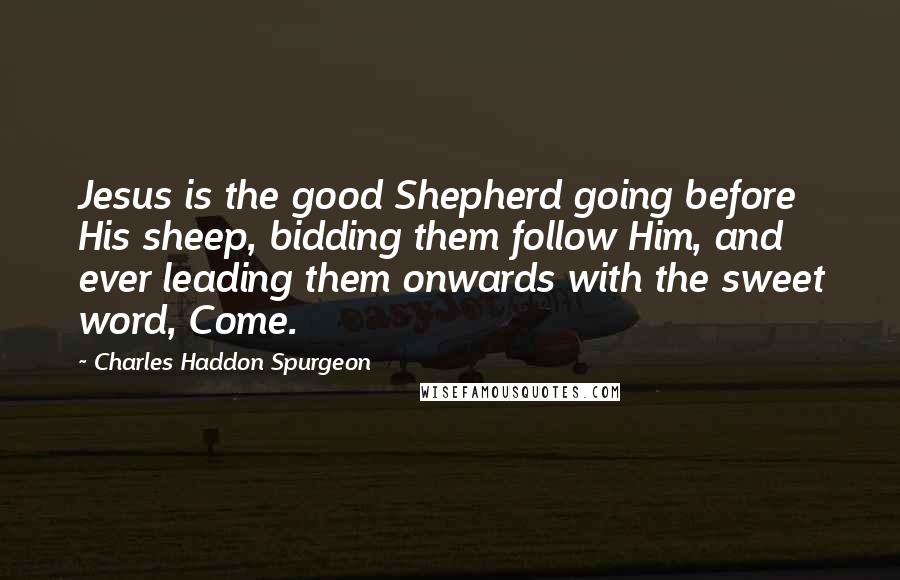 Charles Haddon Spurgeon Quotes: Jesus is the good Shepherd going before His sheep, bidding them follow Him, and ever leading them onwards with the sweet word, Come.