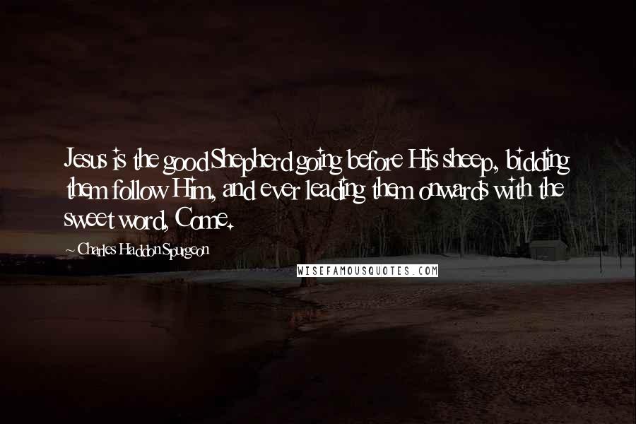 Charles Haddon Spurgeon Quotes: Jesus is the good Shepherd going before His sheep, bidding them follow Him, and ever leading them onwards with the sweet word, Come.