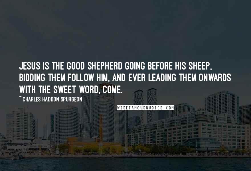 Charles Haddon Spurgeon Quotes: Jesus is the good Shepherd going before His sheep, bidding them follow Him, and ever leading them onwards with the sweet word, Come.